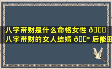 八字带财是什么命格女性 🐎 「八字带财的女人结婚 💮 后能旺夫吗」
